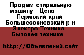 Продам стиральную машину › Цена ­ 300 - Пермский край, Большесосновский р-н Электро-Техника » Бытовая техника   